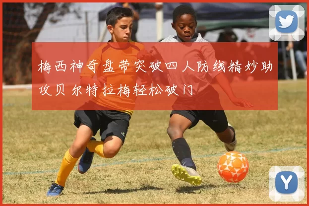 梅西神奇盘带突破四人防线精妙助攻贝尔特拉梅轻松破门