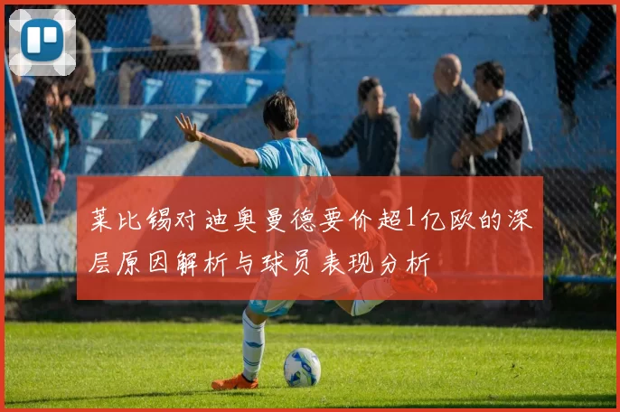莱比锡对迪奥曼德要价超1亿欧的深层原因解析与球员表现分析
