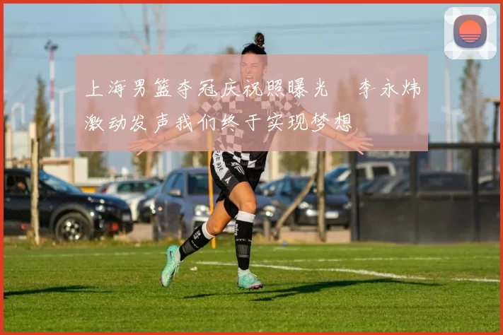 上海男篮夺冠庆祝照曝光偰李永炜激动发声我们终于实现梦想