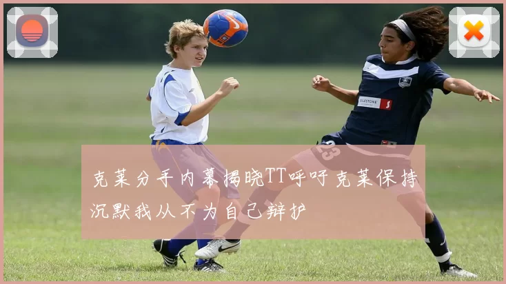 克莱分手内幕揭晓TT呼吁克莱保持沉默我从不为自己辩护