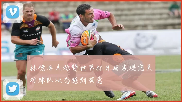 林德洛夫称赞世界杯开局表现完美对球队状态感到满意