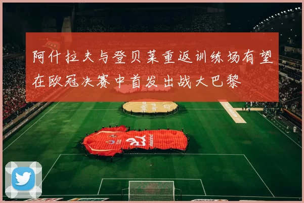 阿什拉夫与登贝莱重返训练场有望在欧冠决赛中首发出战大巴黎