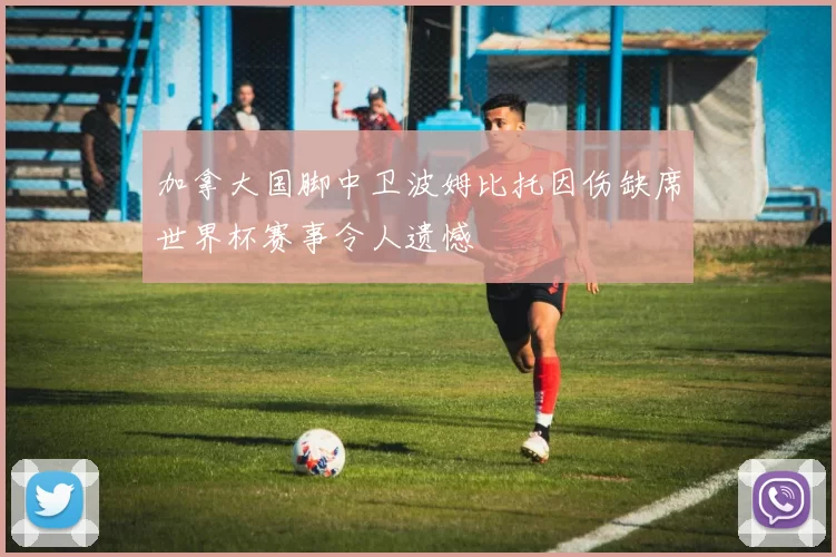 加拿大国脚中卫波姆比托因伤缺席世界杯赛事令人遗憾