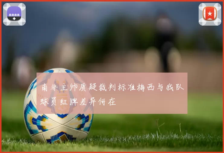 南非主帅质疑裁判标准梅西与我队球员红牌差异何在