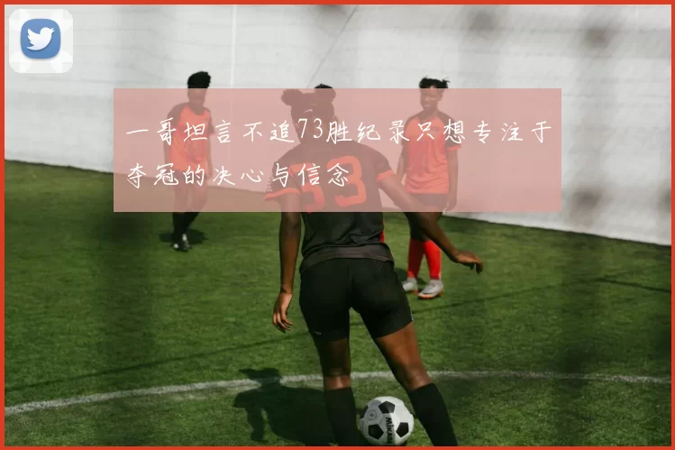 一哥坦言不追73胜纪录只想专注于夺冠的决心与信念