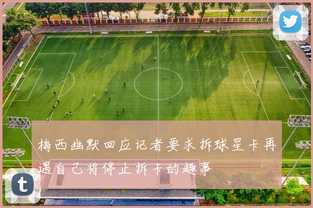 梅西幽默回应记者要求拆球星卡再遇自己将停止拆卡的趣事