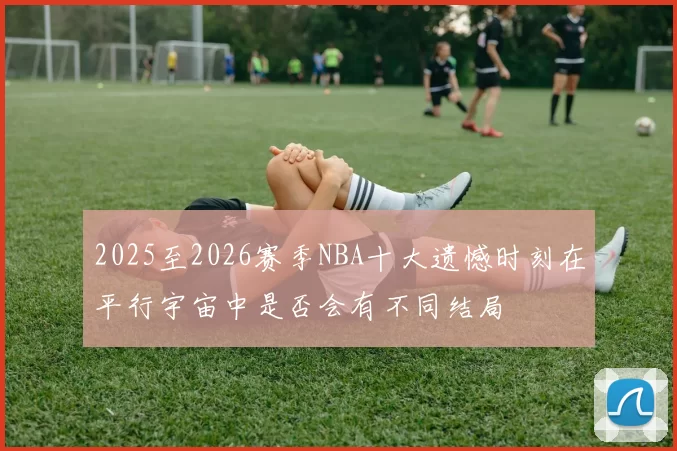 2025至2026赛季NBA十大遗憾时刻在平行宇宙中是否会有不同结局