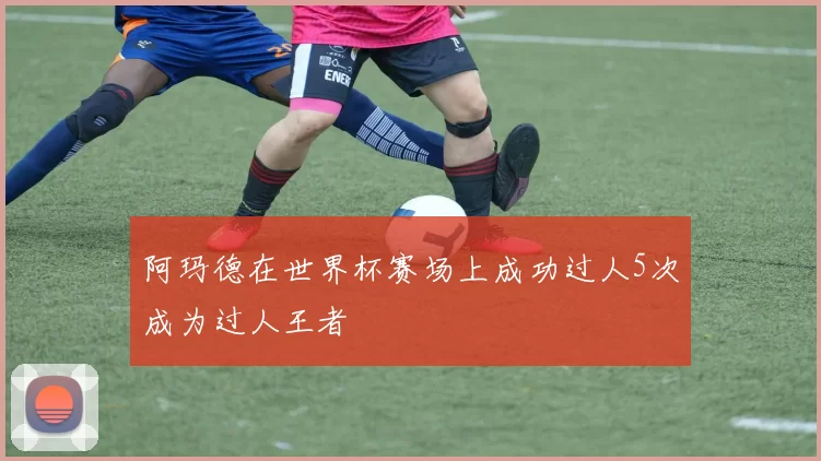 阿玛德在世界杯赛场上成功过人5次成为过人王者