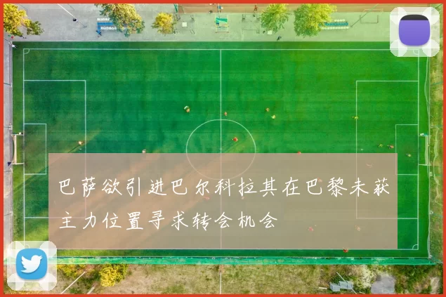 巴萨欲引进巴尔科拉其在巴黎未获主力位置寻求转会机会