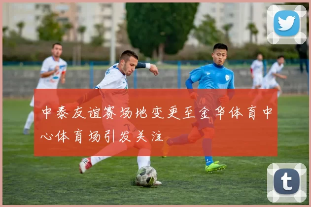 中泰友谊赛场地变更至金华体育中心体育场引发关注
