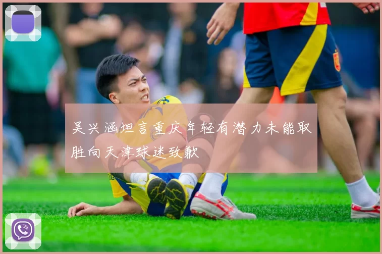 吴兴涵坦言重庆年轻有潜力未能取胜向天津球迷致歉