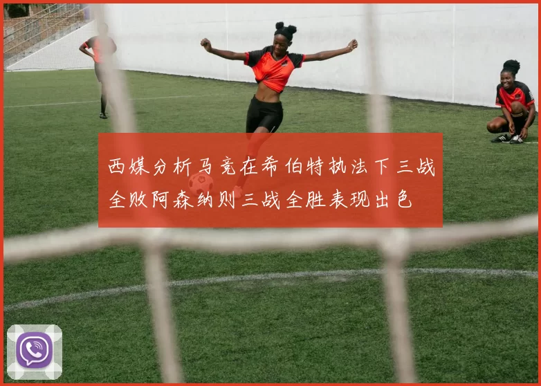 西媒分析马竞在希伯特执法下三战全败阿森纳则三战全胜表现出色