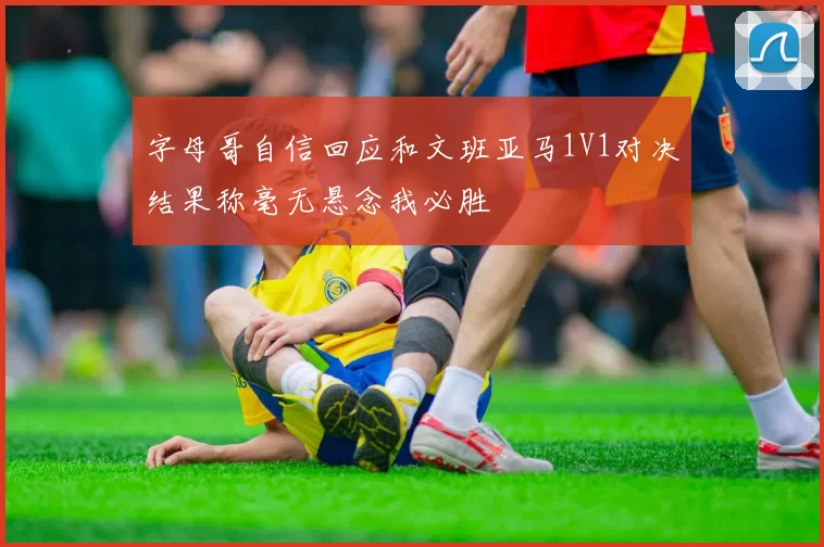 字母哥自信回应和文班亚马1V1对决结果称毫无悬念我必胜