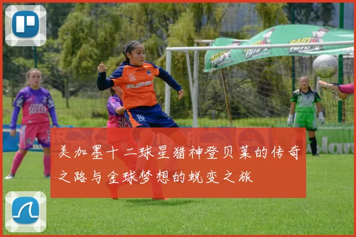 美加墨十二球星猎神登贝莱的传奇之路与金球梦想的蜕变之旅