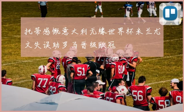 托蒂感慨意大利无缘世界杯米兰尤文失误助罗马晋级欧冠
