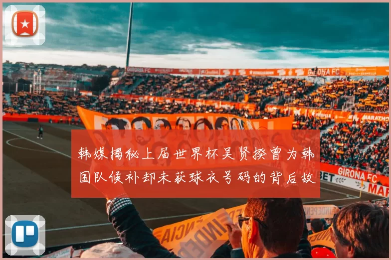 韩媒揭秘上届世界杯吴贤揆曾为韩国队候补却未获球衣号码的背后故事