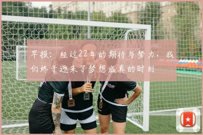 早报：经过22年的期待与努力，我们终于迎来了梦想成真的时刻
